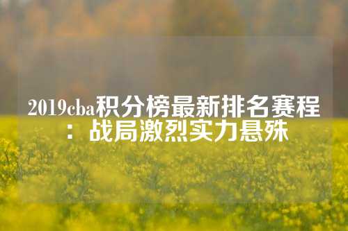 2019cba积分榜最新排名赛程：战局激烈实力悬殊