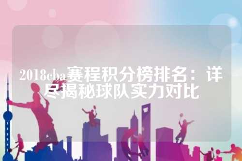 2018cba赛程积分榜排名：详尽揭秘球队实力对比