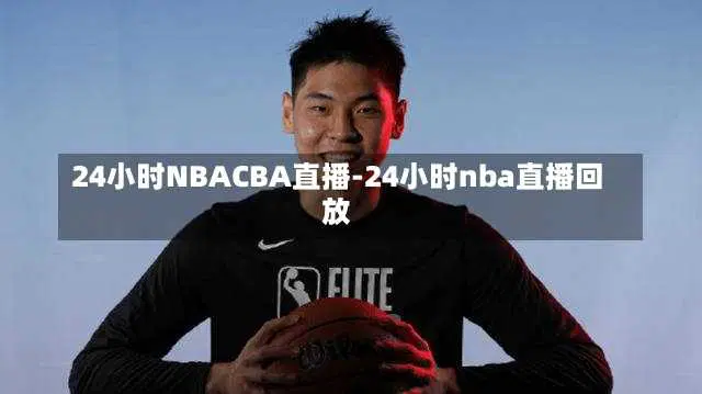 24小时NBACBA直播-24小时nba直播回放