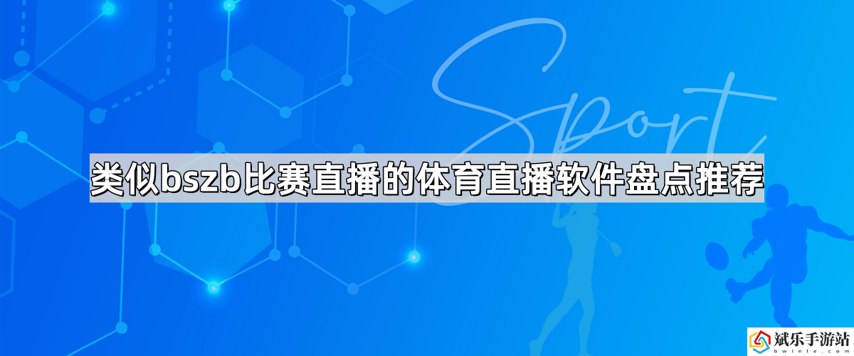 类似bszb比赛直播的体育直播软件有哪些-和美女一起看直播的体育直播软件盘点推荐