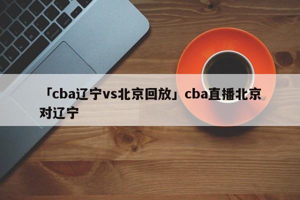 cba直播辽宁体育频道_辽宁电视台cba现场直播_辽宁体育频道cba在线直播